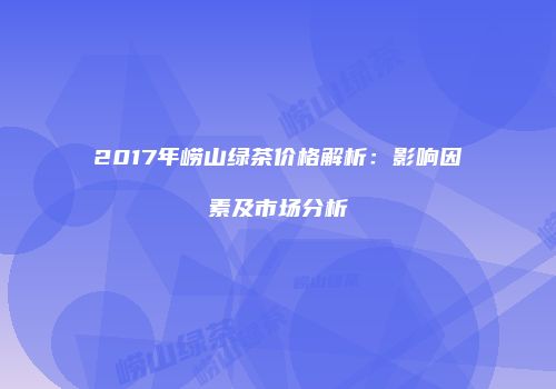 2017年崂山绿茶价格解析：影响因素及市场分析