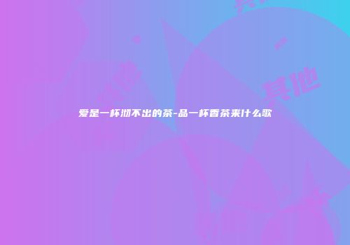 爱是一杯沏不出的茶-品一杯香茶来什么歌