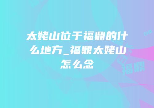 太姥山位于福鼎的什么地方_福鼎太姥山怎么念