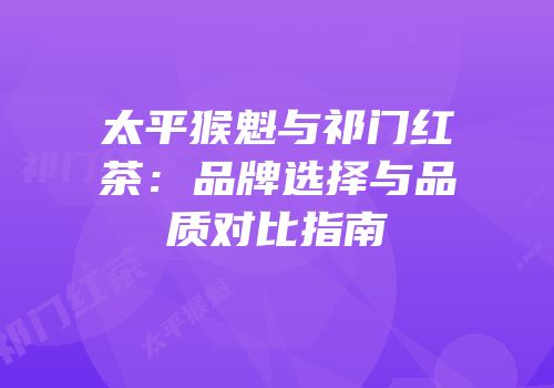 太平猴魁与祁门红茶：品牌选择与品质对比指南