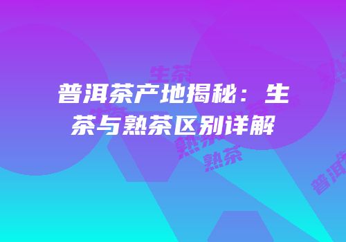 普洱茶产地揭秘：生茶与熟茶区别详解