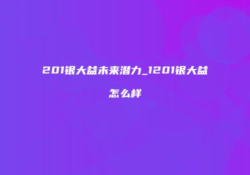 201银大益未来潜力_1201银大益怎么样
