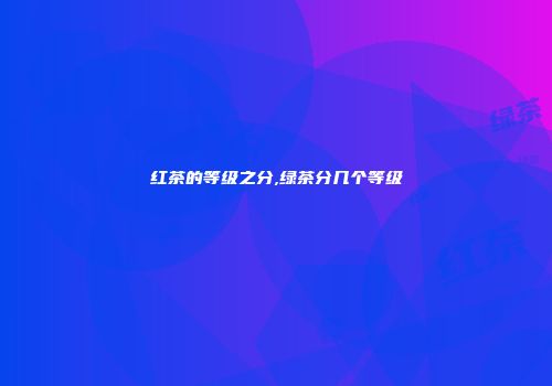 红茶的等级之分,绿茶分几个等级