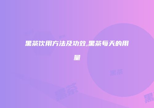 黑茶饮用方法及功效,黑茶每天的用量