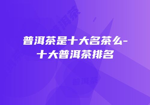 普洱茶是十大名茶么-十大普洱茶排名