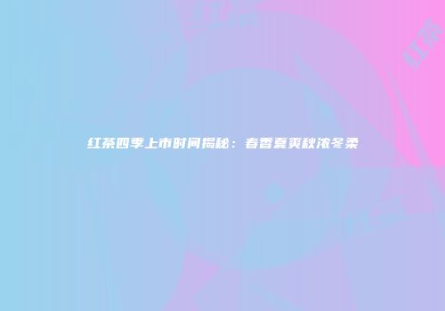 红茶四季上市时间揭秘：春香夏爽秋浓冬柔