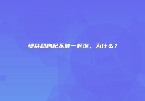 绿茶和枸杞不能一起泡，为什么？