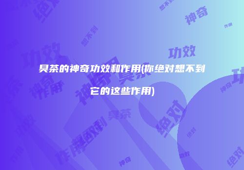 臭茶的神奇功效和作用(你绝对想不到它的这些作用)