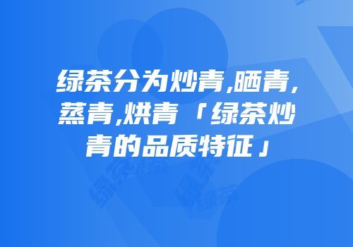 绿茶分为炒青,晒青,蒸青,烘青「绿茶炒青的品质特征」