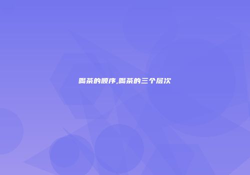 喝茶的顺序,喝茶的三个层次