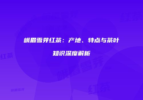 峨眉雪芽红茶：产地、特点与茶叶知识深度解析