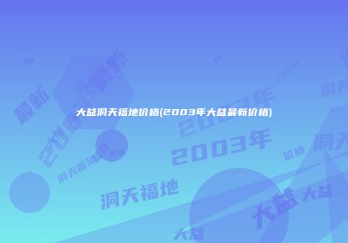 大益洞天福地价格(2003年大益最新价格)