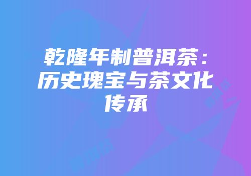 乾隆年制普洱茶：历史瑰宝与茶文化传承