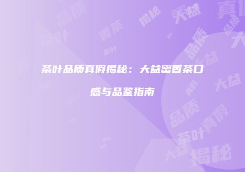 茶叶品质真假揭秘：大益蜜香茶口感与品鉴指南