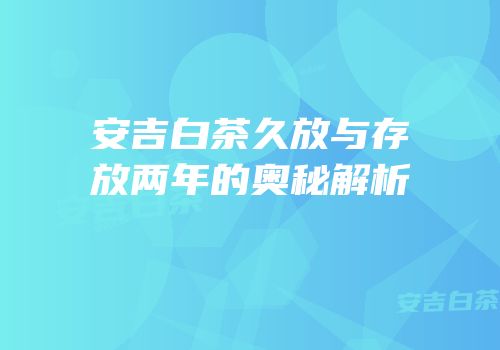 安吉白茶久放与存放两年的奥秘解析