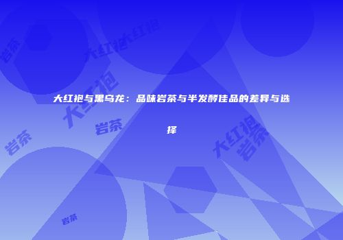 大红袍与黑乌龙：品味岩茶与半发酵佳品的差异与选择