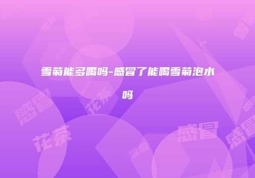 雪菊能多喝吗-感冒了能喝雪菊泡水吗