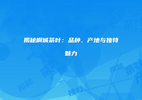 揭秘桐城茶叶：品种、产地与独特魅力