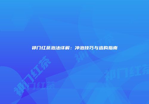 祁门红茶泡法详解：冲泡技巧与选购指南