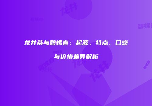 龙井茶与碧螺春：起源、特点、口感与价格差异解析