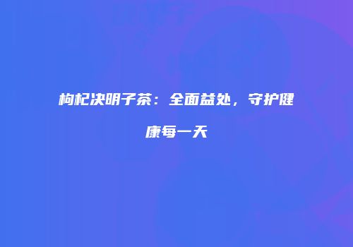 枸杞决明子茶：全面益处，守护健康每一天