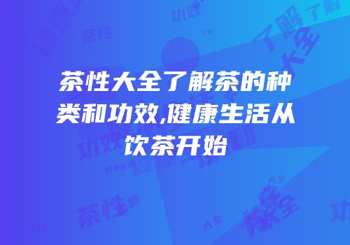 茶性大全了解茶的种类和功效,健康生活从饮茶开始