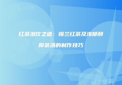 红茶泡饮之道：锡兰红茶及浓郁醇厚茶汤的制作技巧