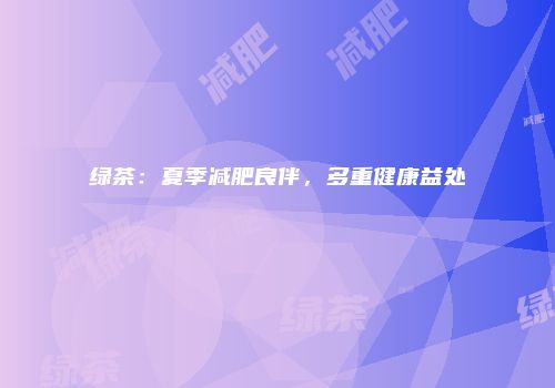 绿茶：夏季减肥良伴，多重健康益处