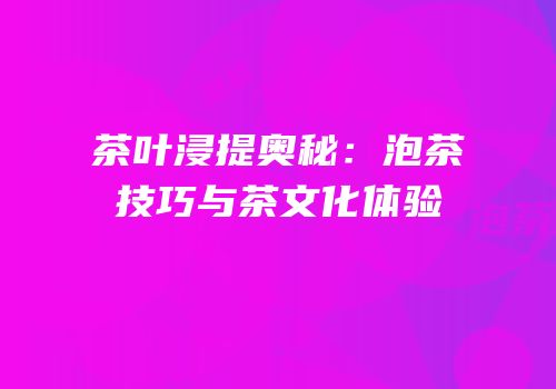 茶叶浸提奥秘：泡茶技巧与茶文化体验