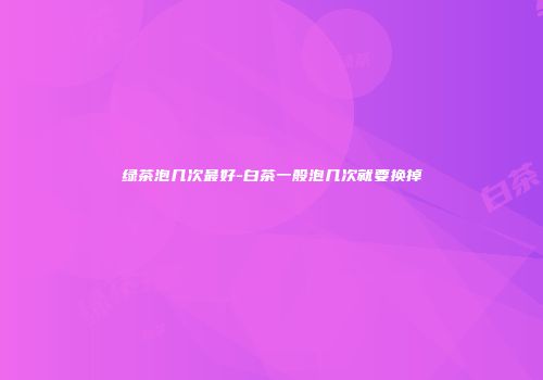 绿茶泡几次最好-白茶一般泡几次就要换掉
