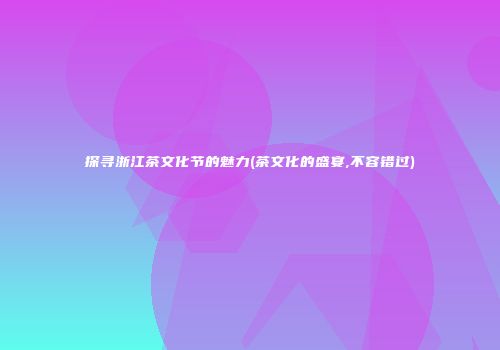 探寻浙江茶文化节的魅力(茶文化的盛宴,不容错过)