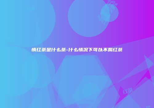 慎红茶是什么茶-什么情况下可以不喝红茶