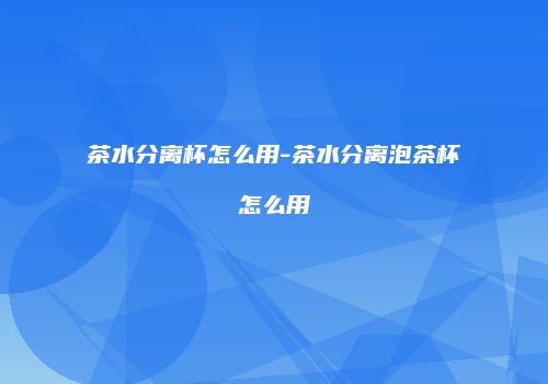 茶水分离杯怎么用-茶水分离泡茶杯怎么用