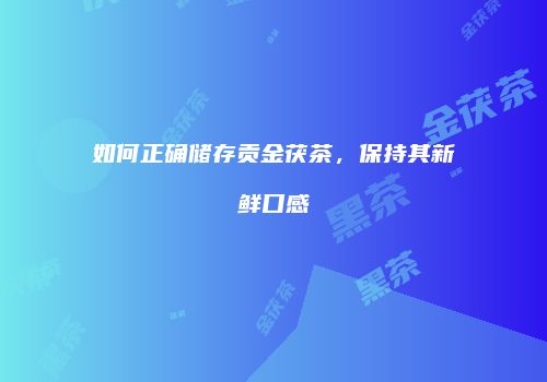 如何正确储存贡金茯茶，保持其新鲜口感