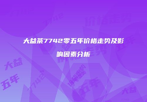 大益茶7742零五年价格走势及影响因素分析