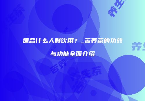 适合什么人群饮用？_苦荞茶的功效与功能全面介绍