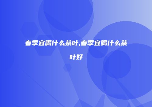 春季宜喝什么茶叶,春季宜喝什么茶叶好