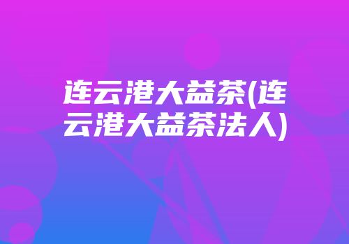 连云港大益茶(连云港大益茶法人)