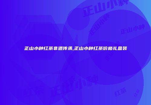 正山小种红茶非遗传承,正山小种红茶价格礼盒装