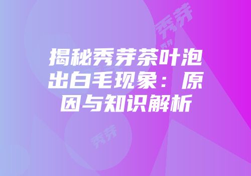揭秘秀芽茶叶泡出白毛现象：原因与知识解析