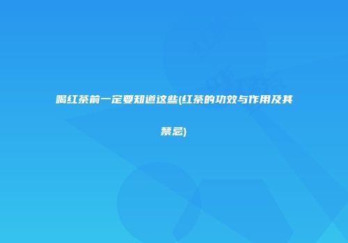 喝红茶前一定要知道这些(红茶的功效与作用及其禁忌)