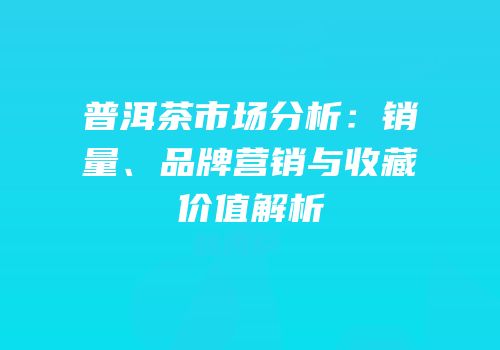 普洱茶市场分析：销量、品牌营销与收藏价值解析
