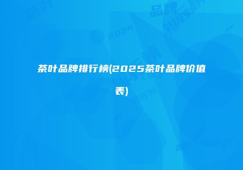 茶叶品牌排行榜(2025茶叶品牌价值表)
