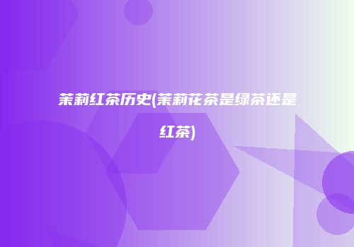 茉莉红茶历史(茉莉花茶是绿茶还是红茶)