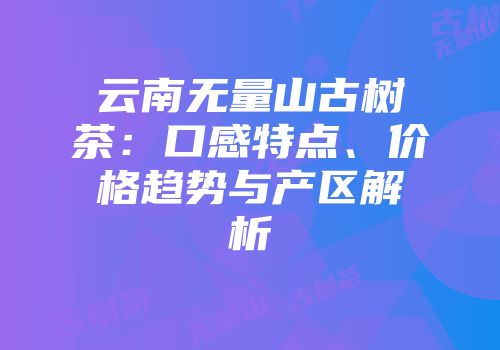 云南无量山古树茶：口感特点、价格趋势与产区解析