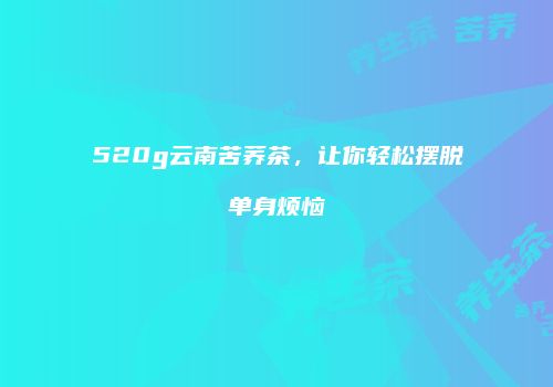 520g云南苦荞茶，让你轻松摆脱单身烦恼