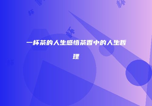 一杯茶的人生感悟茶香中的人生哲理