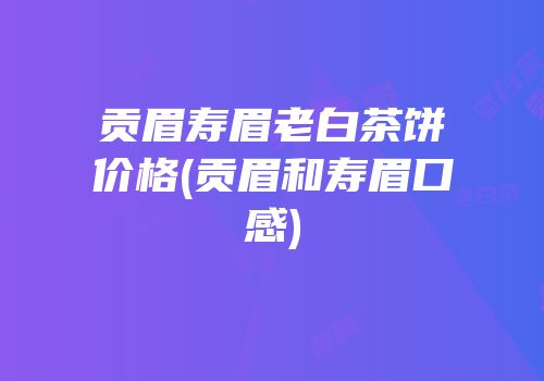 贡眉寿眉老白茶饼价格(贡眉和寿眉口感)