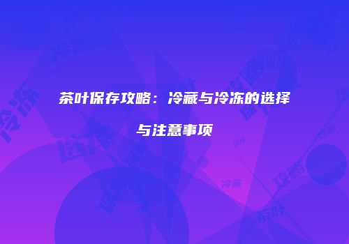 茶叶保存攻略：冷藏与冷冻的选择与注意事项