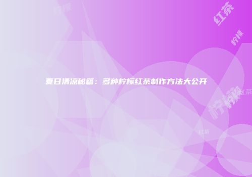 夏日清凉秘籍：多种柠檬红茶制作方法大公开